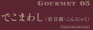 Gourmet05 でこまわし（岩豆腐・こんにゃく）